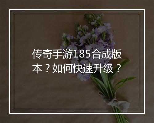 传奇手游185合成版本？如何快速升级？