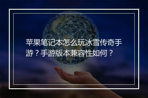 苹果笔记本怎么玩冰雪传奇手游？手游版本兼容性如何？
