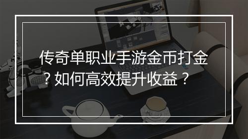 传奇单职业手游金币打金？如何高效提升收益？