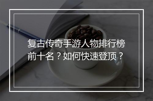复古传奇手游人物排行榜前十名？如何快速登顶？