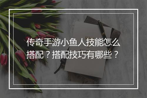 传奇手游小鱼人技能怎么搭配？搭配技巧有哪些？