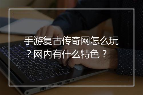 手游复古传奇网怎么玩？网内有什么特色？