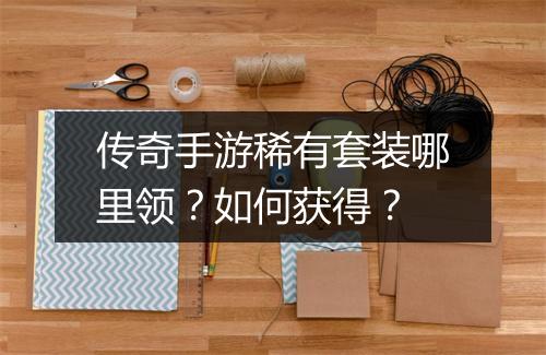 传奇手游稀有套装哪里领？如何获得？