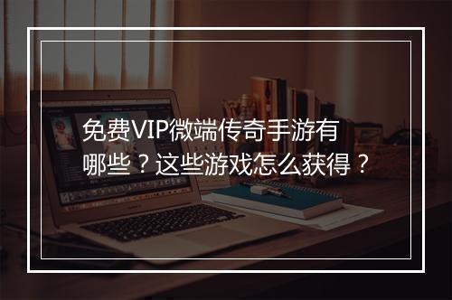 免费VIP微端传奇手游有哪些？这些游戏怎么获得？