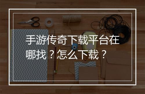 手游传奇下载平台在哪找？怎么下载？