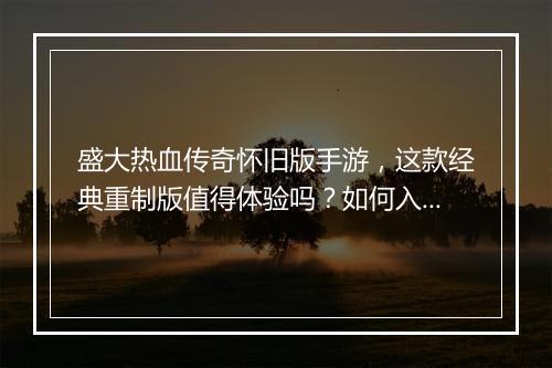 盛大热血传奇怀旧版手游，这款经典重制版值得体验吗？如何入手？