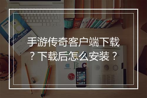 手游传奇客户端下载？下载后怎么安装？