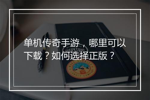 单机传奇手游，哪里可以下载？如何选择正版？