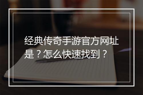 经典传奇手游官方网址是？怎么快速找到？