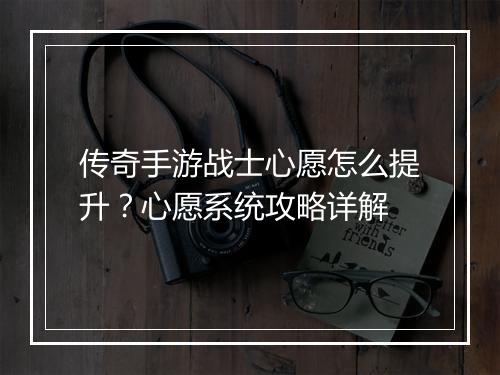 传奇手游战士心愿怎么提升？心愿系统攻略详解