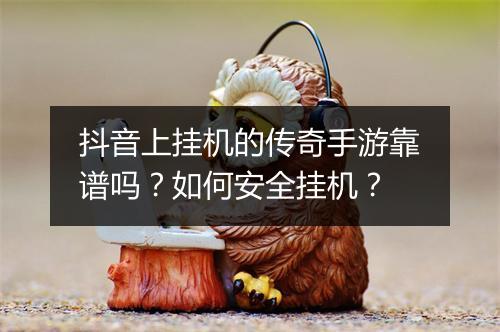 抖音上挂机的传奇手游靠谱吗？如何安全挂机？