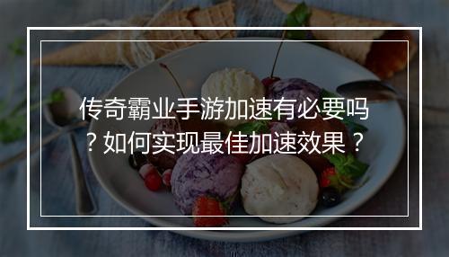 传奇霸业手游加速有必要吗？如何实现最佳加速效果？