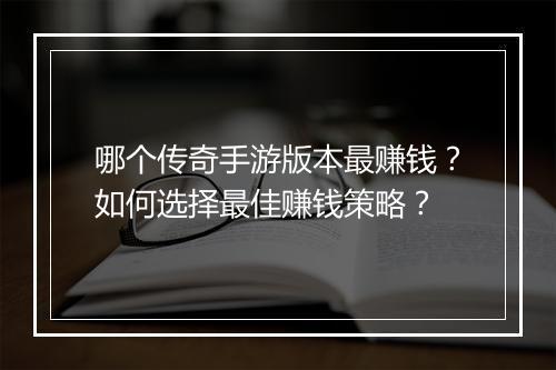 哪个传奇手游版本最赚钱？如何选择最佳赚钱策略？