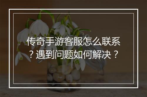传奇手游客服怎么联系？遇到问题如何解决？