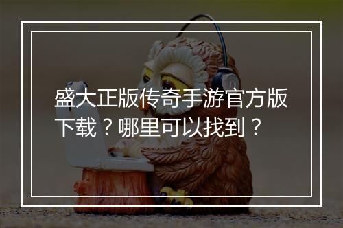 盛大正版传奇手游官方版下载？哪里可以找到？