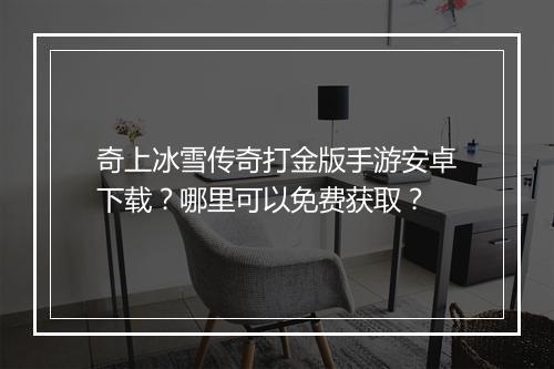 奇上冰雪传奇打金版手游安卓下载？哪里可以免费获取？