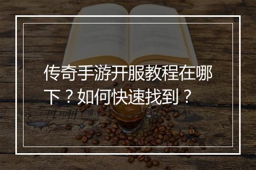 传奇手游开服教程在哪下？如何快速找到？