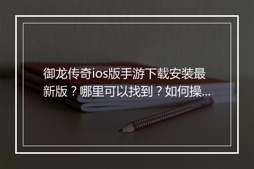 御龙传奇ios版手游下载安装最新版？哪里可以找到？如何操作？