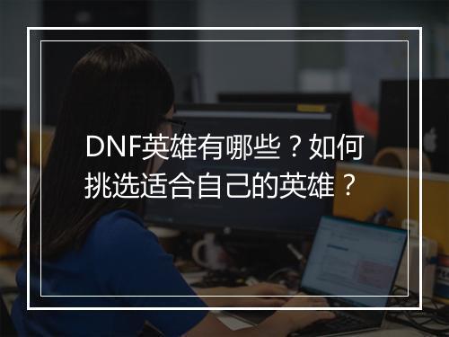 DNF英雄有哪些？如何挑选适合自己的英雄？