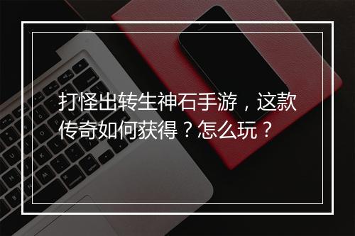 打怪出转生神石手游，这款传奇如何获得？怎么玩？
