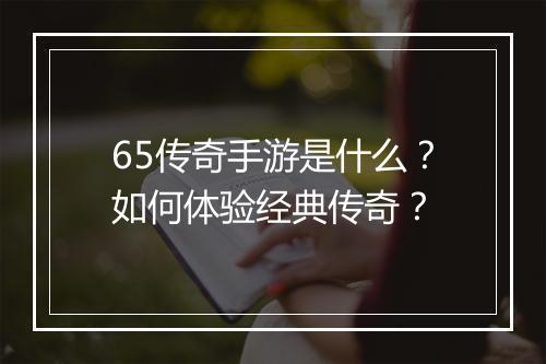 65传奇手游是什么？如何体验经典传奇？