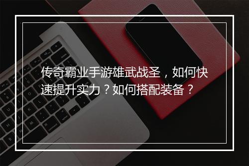 传奇霸业手游雄武战圣，如何快速提升实力？如何搭配装备？
