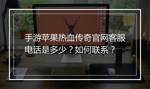 手游苹果热血传奇官网客服电话是多少？如何联系？