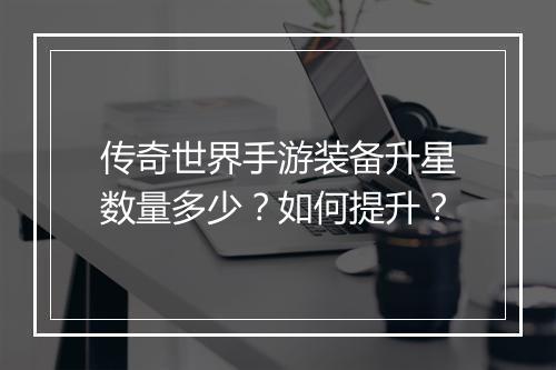传奇世界手游装备升星数量多少？如何提升？
