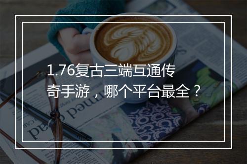 1.76复古三端互通传奇手游，哪个平台最全？