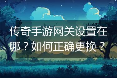 传奇手游网关设置在哪？如何正确更换？