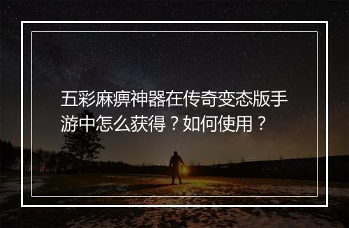 五彩麻痹神器在传奇变态版手游中怎么获得？如何使用？