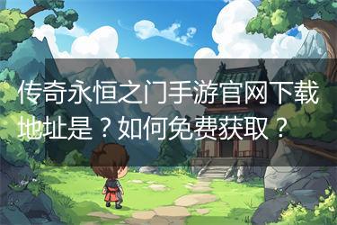 传奇永恒之门手游官网下载地址是？如何免费获取？