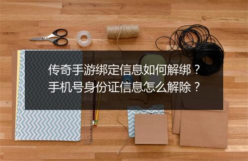 传奇手游绑定信息如何解绑？手机号身份证信息怎么解除？