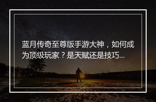 蓝月传奇至尊版手游大神，如何成为顶级玩家？是天赋还是技巧？