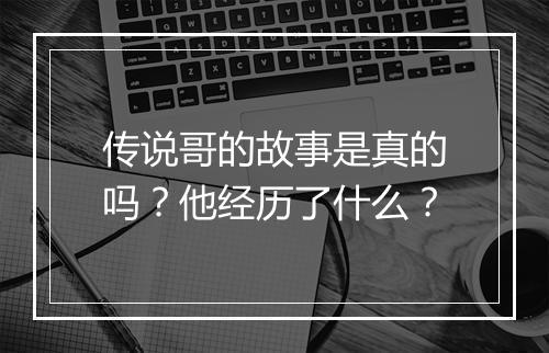 传说哥的故事是真的吗？他经历了什么？