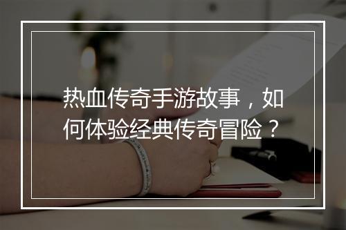 热血传奇手游故事，如何体验经典传奇冒险？