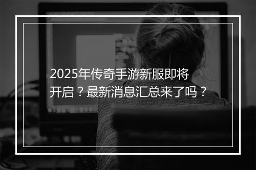 2025年传奇手游新服即将开启？最新消息汇总来了吗？