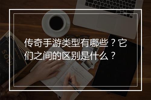传奇手游类型有哪些？它们之间的区别是什么？