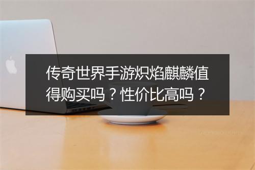 传奇世界手游炽焰麒麟值得购买吗？性价比高吗？