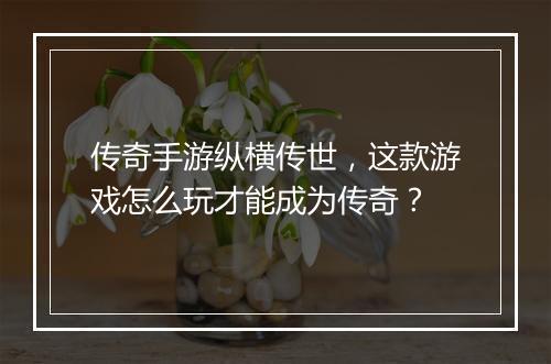 传奇手游纵横传世，这款游戏怎么玩才能成为传奇？