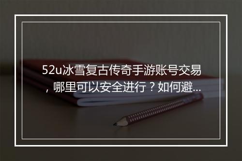 52u冰雪复古传奇手游账号交易，哪里可以安全进行？如何避免风险？