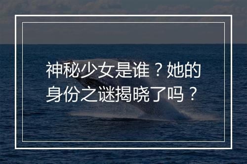 神秘少女是谁？她的身份之谜揭晓了吗？