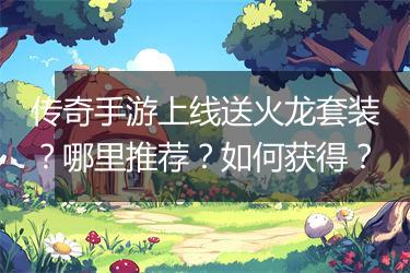 传奇手游上线送火龙套装？哪里推荐？如何获得？