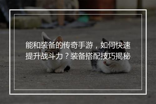 能和装备的传奇手游，如何快速提升战斗力？装备搭配技巧揭秘