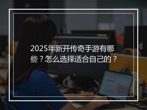 2025年新开传奇手游有哪些？怎么选择适合自己的？