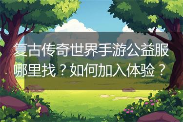 复古传奇世界手游公益服哪里找？如何加入体验？