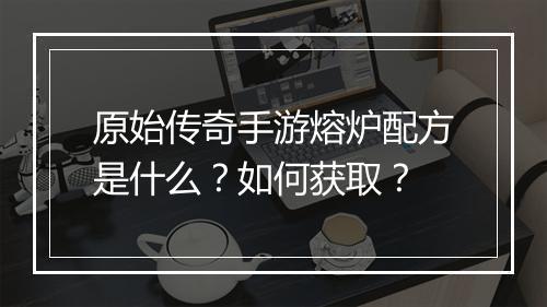 原始传奇手游熔炉配方是什么？如何获取？