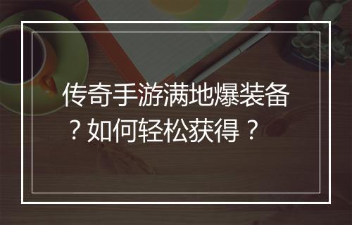 传奇手游满地爆装备？如何轻松获得？