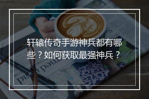 轩辕传奇手游神兵都有哪些？如何获取最强神兵？