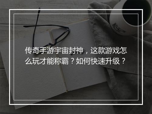 传奇手游宇宙封神，这款游戏怎么玩才能称霸？如何快速升级？